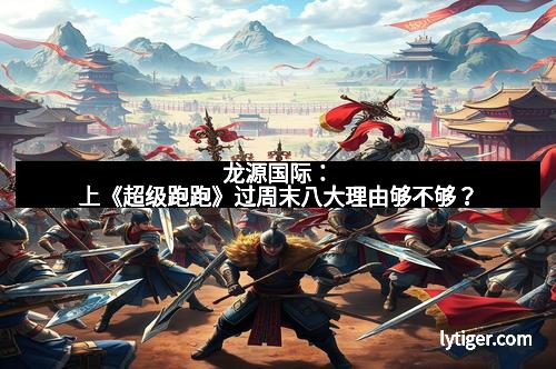 龙源国际：上《超级跑跑》过周末八大理由够不够？