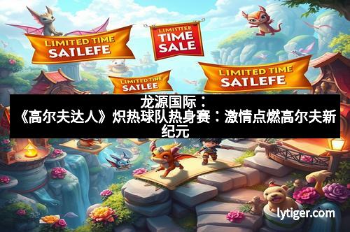 龙源国际：《高尔夫达人》炽热球队热身赛：激情点燃高尔夫新纪元